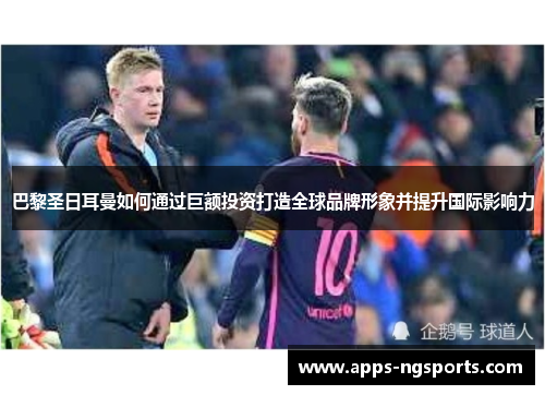 巴黎圣日耳曼如何通过巨额投资打造全球品牌形象并提升国际影响力