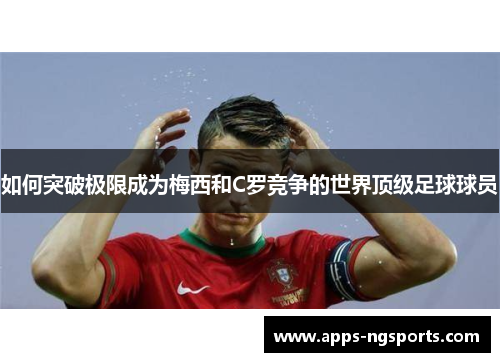 如何突破极限成为梅西和C罗竞争的世界顶级足球球员