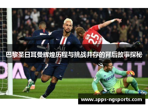 巴黎圣日耳曼辉煌历程与挑战并存的背后故事探秘