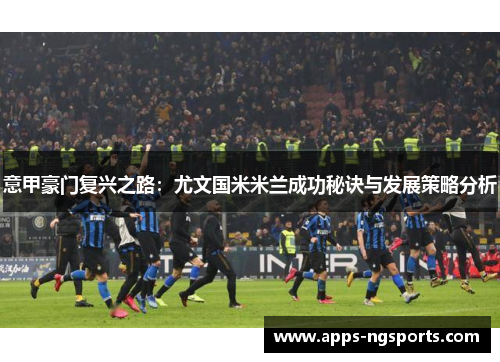 意甲豪门复兴之路：尤文国米米兰成功秘诀与发展策略分析