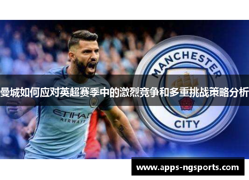 曼城如何应对英超赛季中的激烈竞争和多重挑战策略分析
