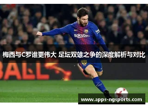 梅西与C罗谁更伟大 足坛双雄之争的深度解析与对比