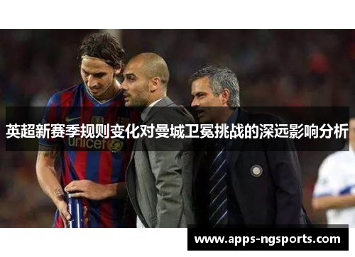 英超新赛季规则变化对曼城卫冕挑战的深远影响分析