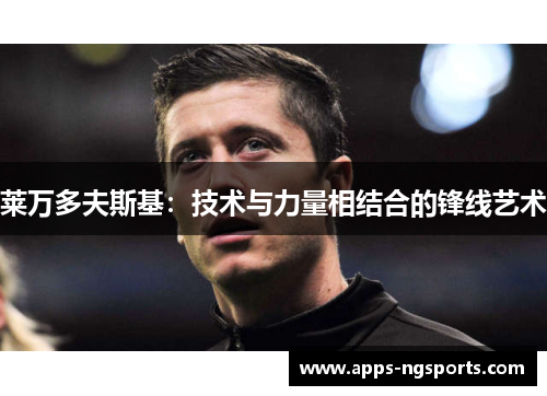 莱万多夫斯基：技术与力量相结合的锋线艺术