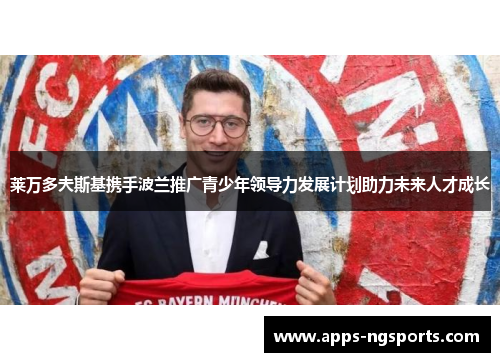 莱万多夫斯基携手波兰推广青少年领导力发展计划助力未来人才成长