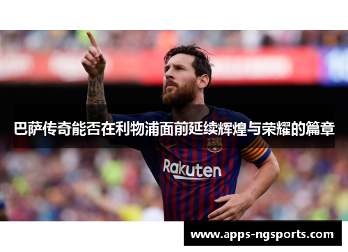 巴萨传奇能否在利物浦面前延续辉煌与荣耀的篇章