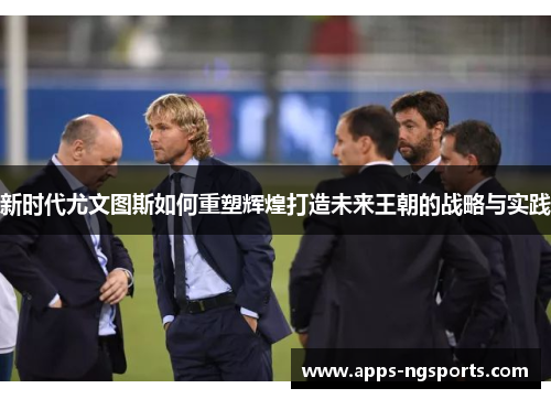 新时代尤文图斯如何重塑辉煌打造未来王朝的战略与实践