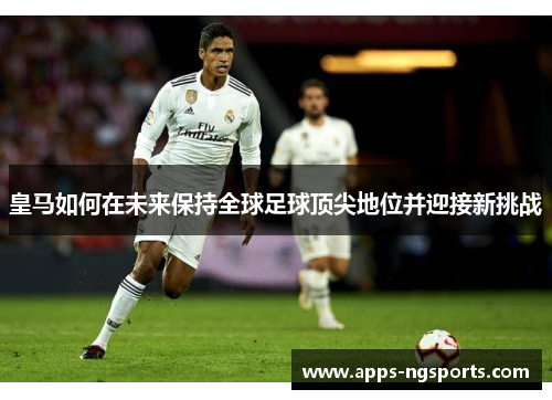 皇马如何在未来保持全球足球顶尖地位并迎接新挑战