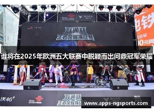 谁将在2025年欧洲五大联赛中脱颖而出问鼎冠军荣耀
