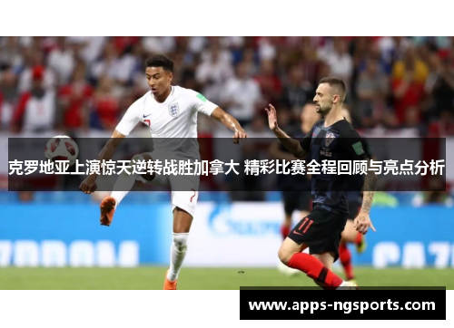 克罗地亚上演惊天逆转战胜加拿大 精彩比赛全程回顾与亮点分析