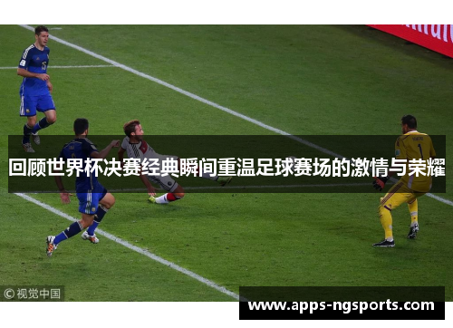 回顾世界杯决赛经典瞬间重温足球赛场的激情与荣耀