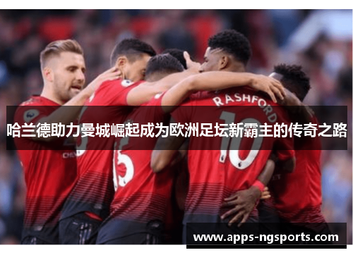 哈兰德助力曼城崛起成为欧洲足坛新霸主的传奇之路