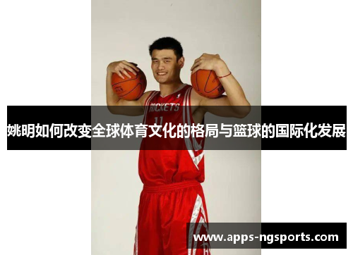 姚明如何改变全球体育文化的格局与篮球的国际化发展
