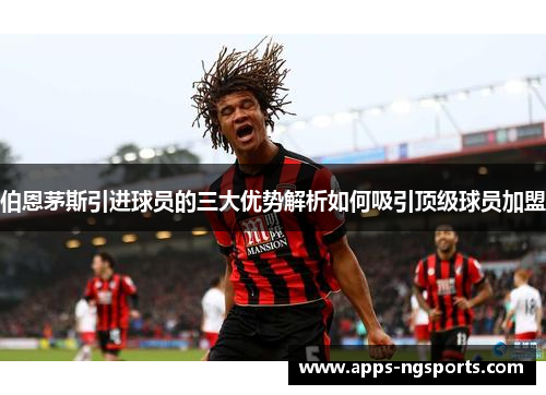 伯恩茅斯引进球员的三大优势解析如何吸引顶级球员加盟