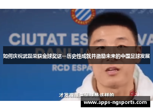 如何庆祝武磊荣获金球奖这一历史性成就并激励未来的中国足球发展