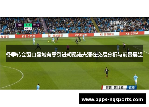 冬季转会窗口曼城有意引进胡桑诺夫潜在交易分析与前景展望