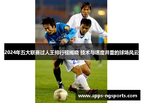 2024年五大联赛过人王排行榜揭晓 技术与速度并重的球场风云