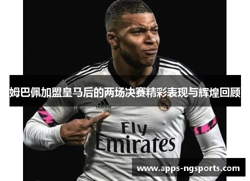 姆巴佩加盟皇马后的两场决赛精彩表现与辉煌回顾