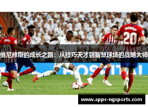 维尼修斯的成长之路：从技巧天才到智慧球场的战略大师