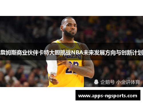 詹姆斯商业伙伴卡特大胆挑战NBA未来发展方向与创新计划