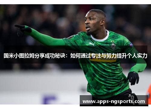 国米小图拉姆分享成功秘诀：如何通过专注与努力提升个人实力