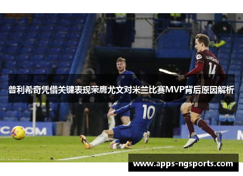 普利希奇凭借关键表现荣膺尤文对米兰比赛MVP背后原因解析