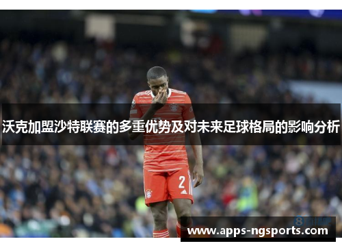 沃克加盟沙特联赛的多重优势及对未来足球格局的影响分析