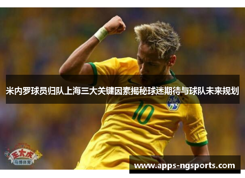 米内罗球员归队上海三大关键因素揭秘球迷期待与球队未来规划
