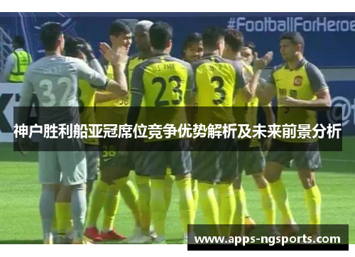 神户胜利船亚冠席位竞争优势解析及未来前景分析