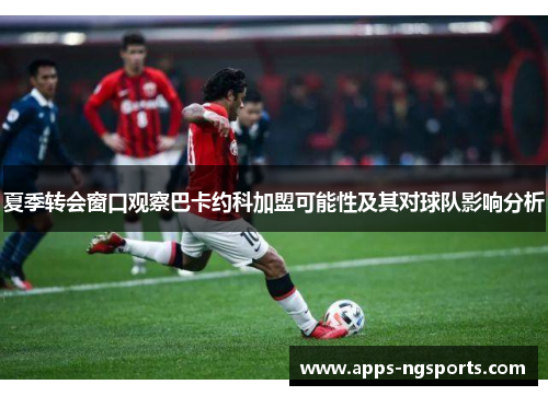 夏季转会窗口观察巴卡约科加盟可能性及其对球队影响分析
