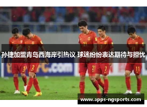 孙捷加盟青岛西海岸引热议 球迷纷纷表达期待与担忧