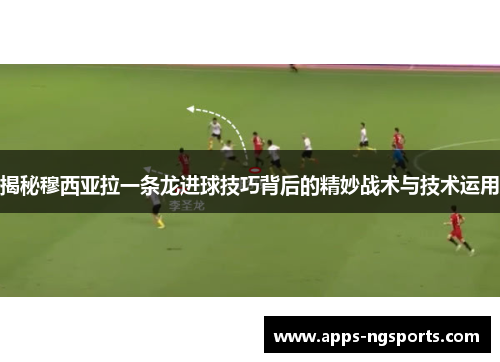 揭秘穆西亚拉一条龙进球技巧背后的精妙战术与技术运用