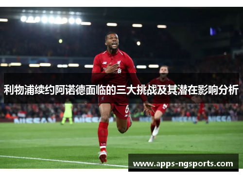 利物浦续约阿诺德面临的三大挑战及其潜在影响分析