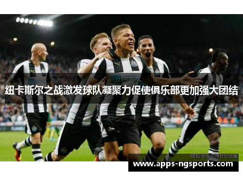 纽卡斯尔之战激发球队凝聚力促使俱乐部更加强大团结