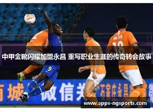 中甲金靴闪耀加盟永昌 重写职业生涯的传奇转会故事