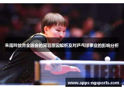 朱雨玲放弃全运会的背后原因解析及对乒乓球事业的影响分析