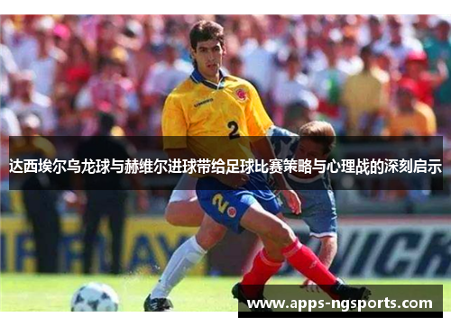 达西埃尔乌龙球与赫维尔进球带给足球比赛策略与心理战的深刻启示